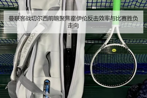曼联客战切尔西前瞻聚焦霍伊伦反击效率与比赛胜负走向